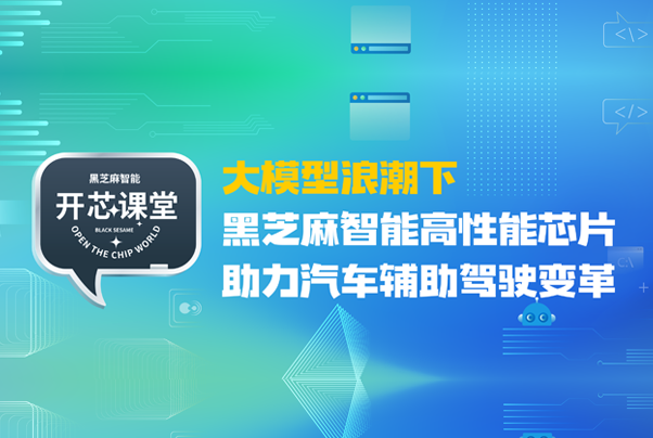 開芯課堂丨大模型浪潮下,黑芝麻智能高性能芯片助力汽車輔助駕駛變革